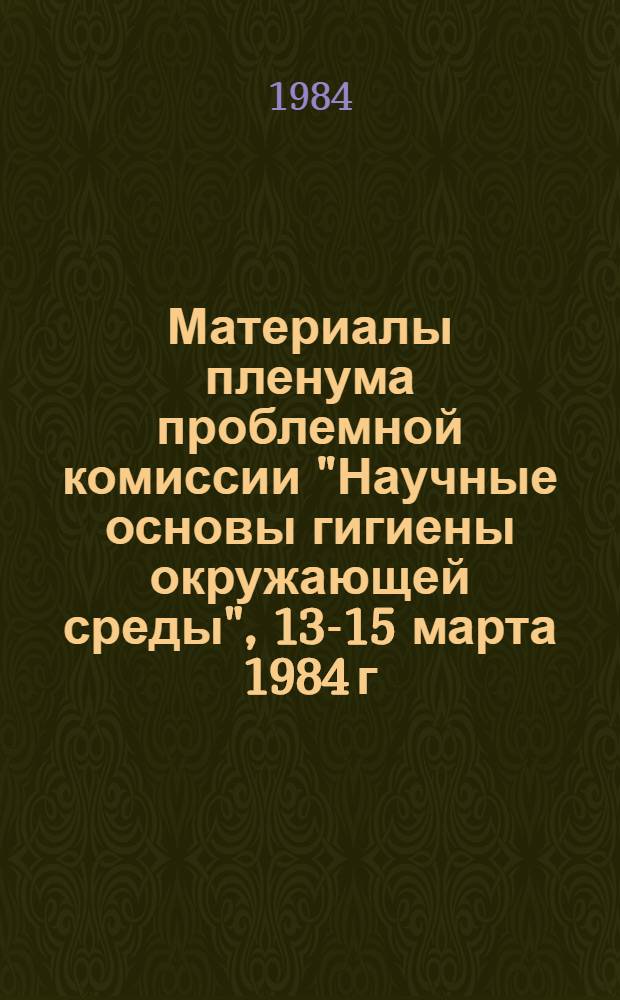 Материалы пленума проблемной комиссии "Научные основы гигиены окружающей среды", 13-15 марта 1984 г.