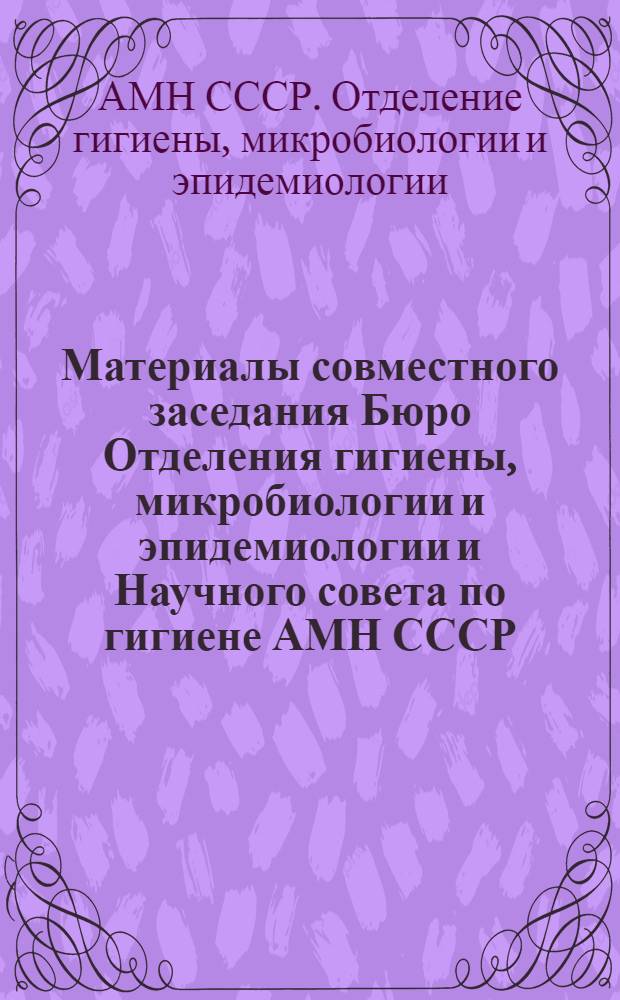 Материалы совместного заседания Бюро Отделения гигиены, микробиологии и эпидемиологии и Научного совета по гигиене АМН СССР (24-26 мая 1983 г.)