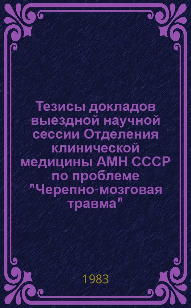 Тезисы докладов выездной научной сессии Отделения клинической медицины АМН СССР по проблеме "Черепно-мозговая травма" (Ташкент, 15-16 сентября 1983 г.)
