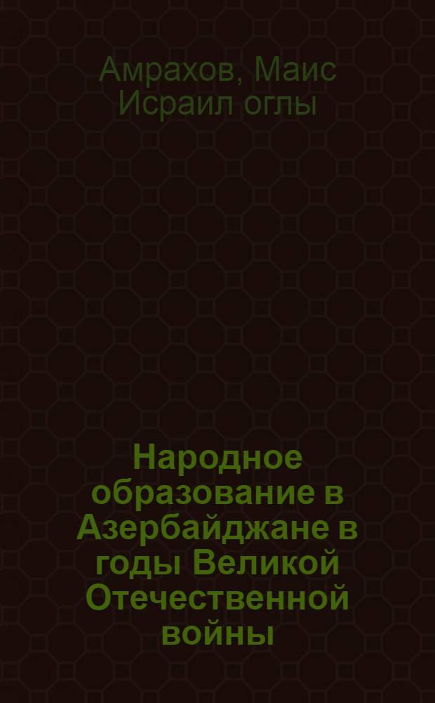 Народное образование в Азербайджане в годы Великой Отечественной войны (1941-1945 гг.) : Автореф. дис. на соиск. учен. степ. канд. ист. наук : (07.00.02)