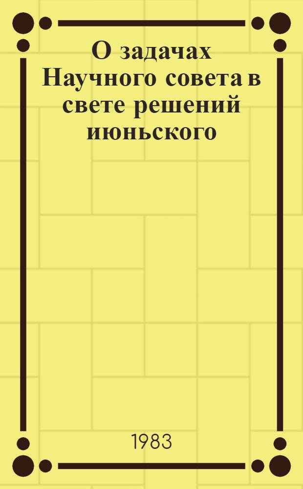 О задачах Научного совета в свете решений июньского (1983) Пленума ЦК КПСС : (Материалы пленар. заседания Науч. совета от 26 окт. 1983 г.)
