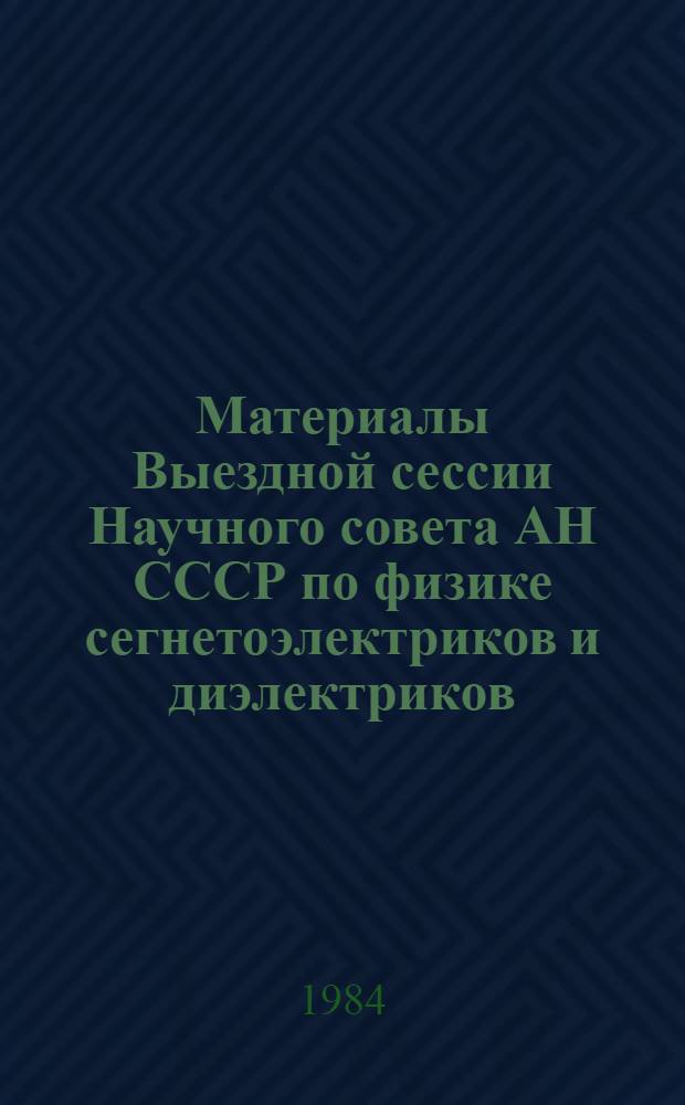 Материалы Выездной сессии Научного совета АН СССР по физике сегнетоэлектриков и диэлектриков (Душанбе, 9-11 октября 1984 г.)