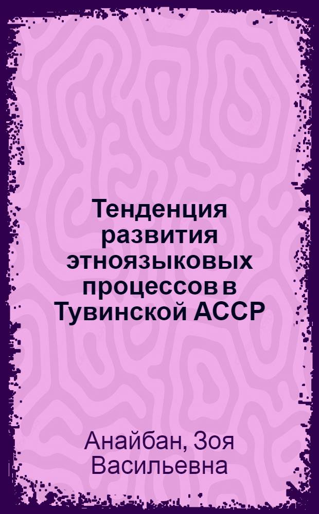 Тенденция развития этноязыковых процессов в Тувинской АССР : Автореф. дис. на соиск. учен. степ. канд. ист. наук : (07.00.07)