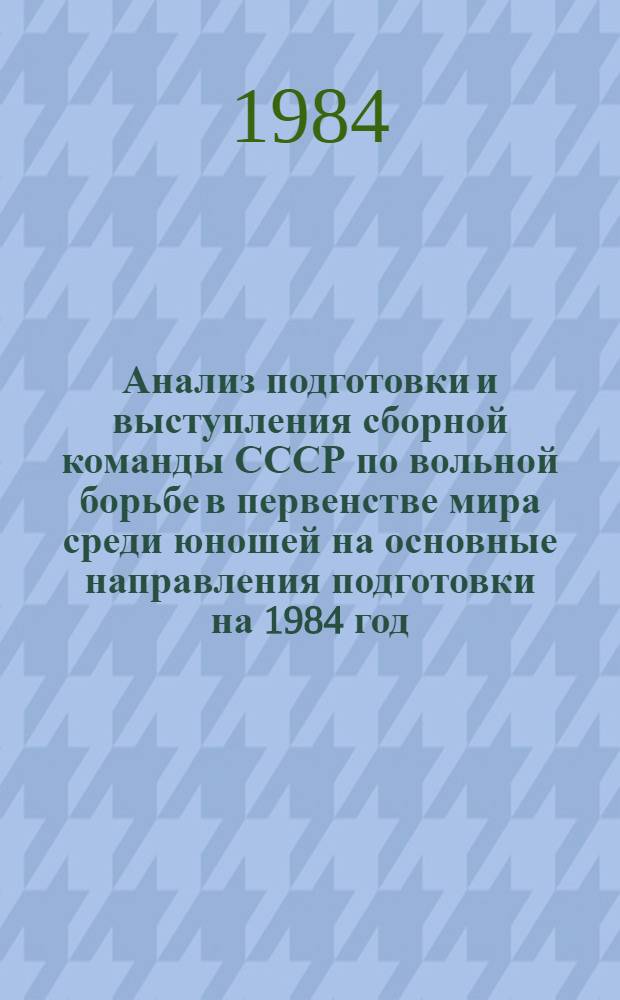 Анализ подготовки и выступления сборной команды СССР по вольной борьбе в первенстве мира среди юношей на основные направления подготовки на 1984 год : Метод. рекомендации