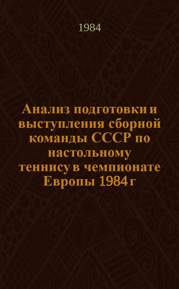Анализ подготовки и выступления сборной команды СССР по настольному теннису в чемпионате Европы 1984 г. : Метод. рекомендации