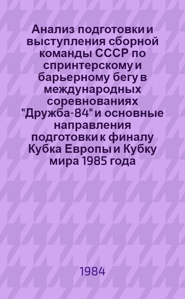 Анализ подготовки и выступления сборной команды СССР по спринтерскому и барьерному бегу в международных соревнованиях "Дружба-84" и основные направления подготовки к финалу Кубка Европы и Кубку мира 1985 года : Метод. рекомендации