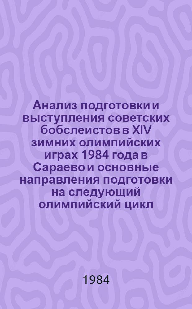 Анализ подготовки и выступления советских бобслеистов в XIV зимних олимпийских играх 1984 года в Сараево и основные направления подготовки на следующий олимпийский цикл : Метод. рекомендации