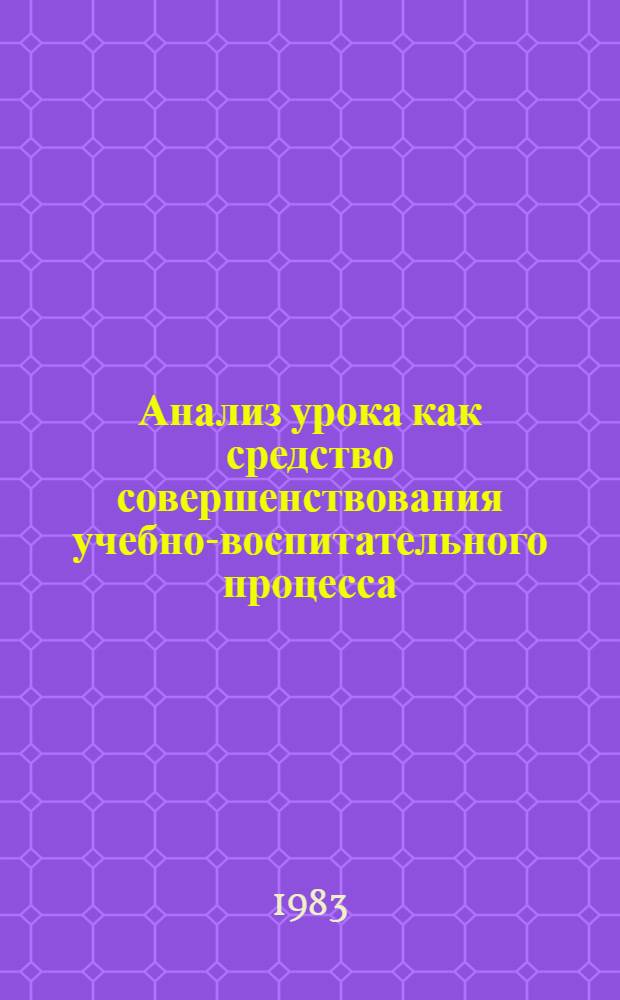 Анализ урока как средство совершенствования учебно-воспитательного процесса : Материалы к факультативу для руководителей школ, инспекторов и методистов отд. нар. образования : Метод. рекомендации