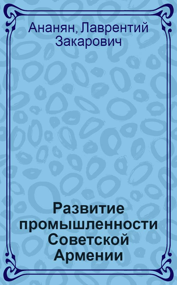 Развитие промышленности Советской Армении (1920-1980 гг.) : Автореф. дис. на соиск. учен. степ. д-ра экон. наук : (08.00.03)