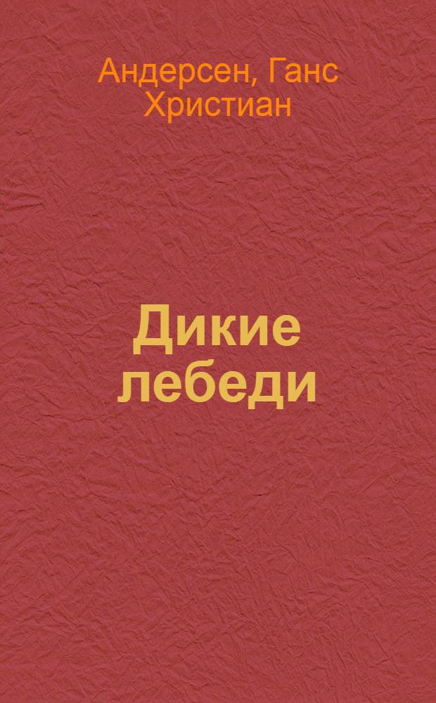 Дикие лебеди : Сказка : Для дошк. и мл. шк. возраста