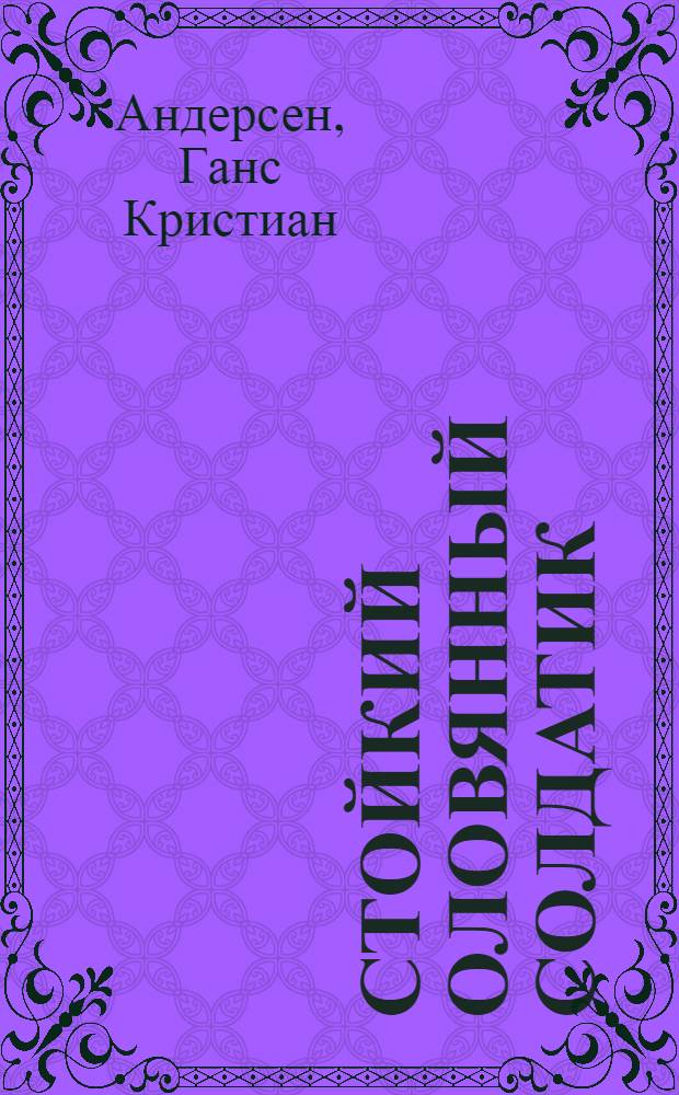 Стойкий оловянный солдатик : Сказка : Для дошк. возраста