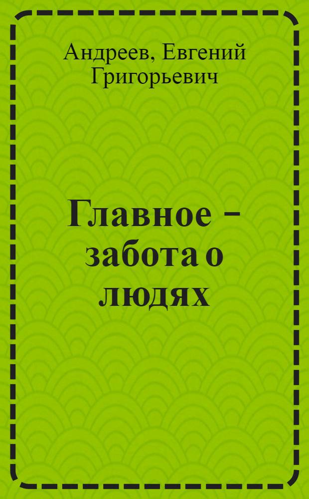 Главное - забота о людях : (Из опыта парт. руководства социал. развитием произв. коллектива)