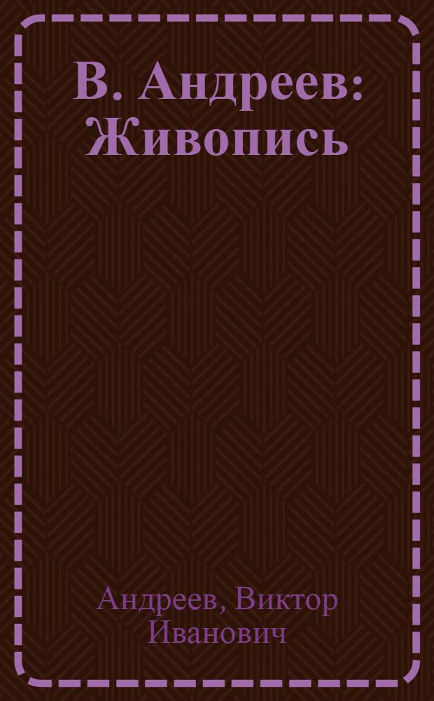 В. Андреев : Живопись : Каталог выставки произведений, организ. в связи с 70-летием со дня рождения художника