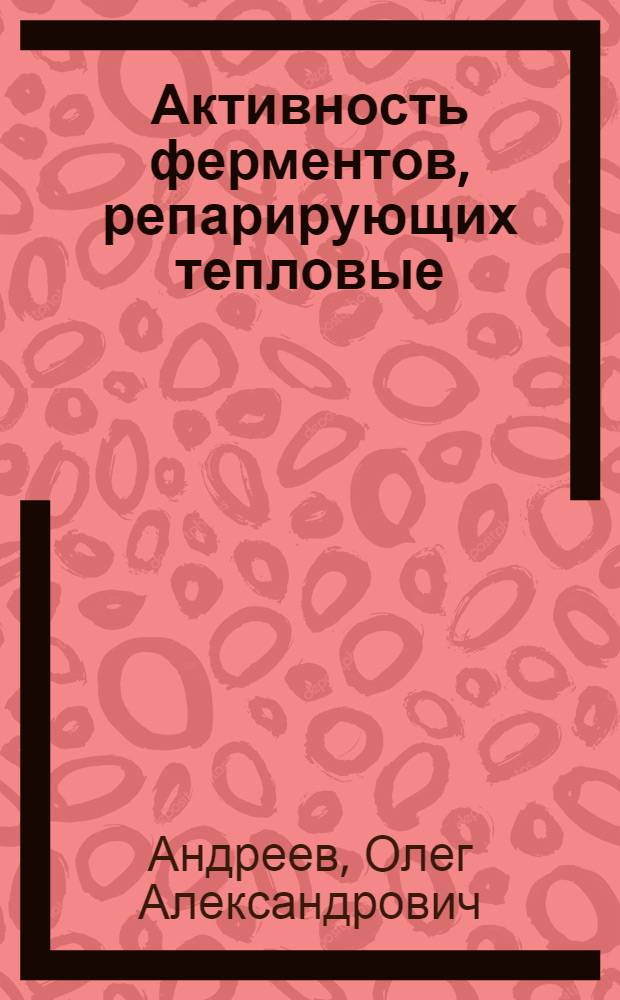 Активность ферментов, репарирующих тепловые (спонтанные) повреждения ДНК у микроорганизмов с различными тепловыми оптимумами среды обитания : Автореф. дис. на соиск. учен. степ. канд. биол. наук : (03.00.17)