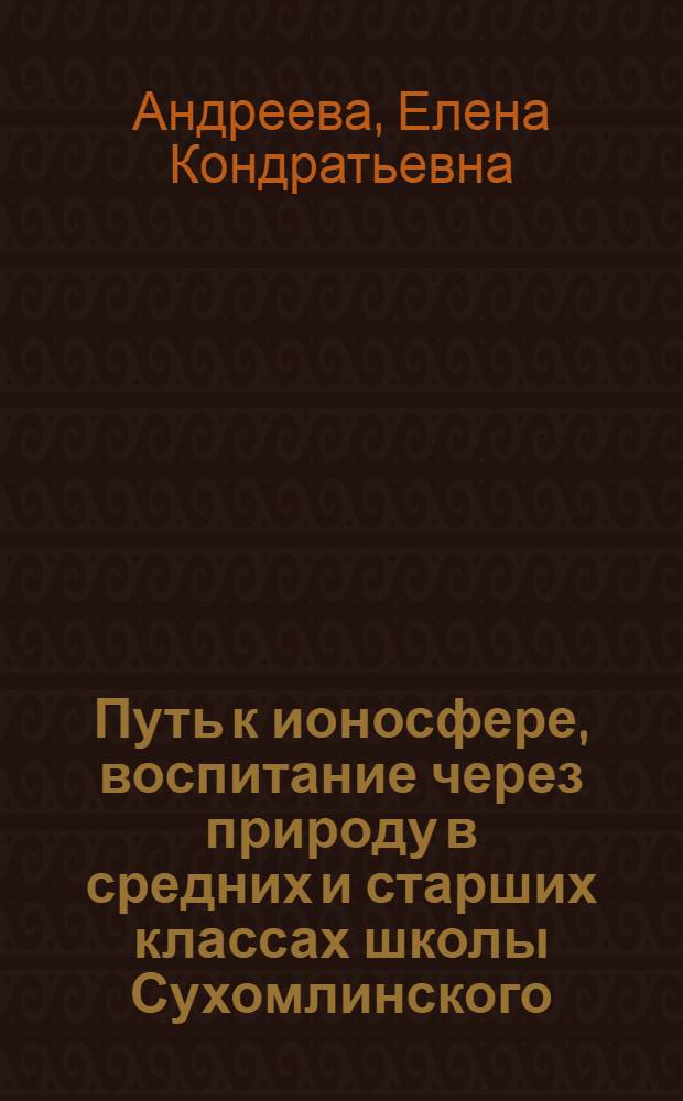 Путь к ионосфере, воспитание через природу в средних и старших классах школы Сухомлинского : Препринт