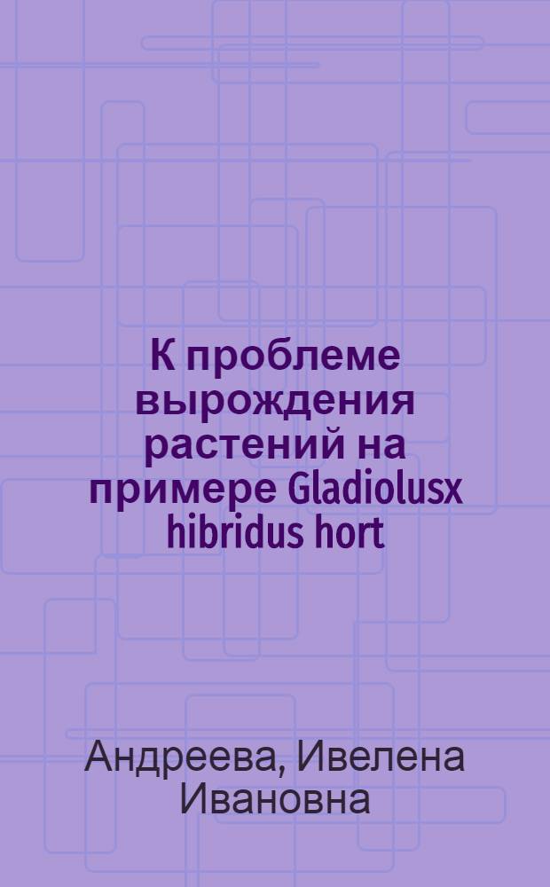 К проблеме вырождения растений на примере Gladiolusx hibridus hort : Автореф. дис. на соиск. учен. степ. д-ра биол. наук : (03.00.05)