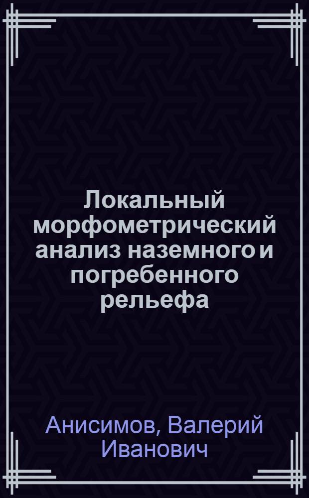 Локальный морфометрический анализ наземного и погребенного рельефа : (На прим. дальнего Сарат. Заволжья) : Автореф. дис. на соиск. учен. степ. канд. геогр. наук : (11.00.04)