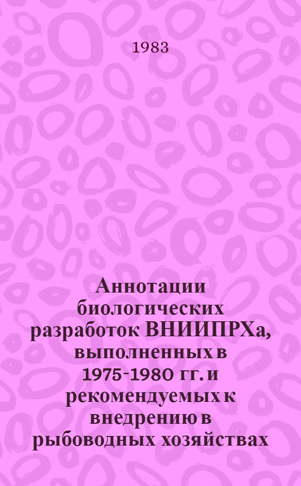 Аннотации биологических разработок ВНИИПРХа, выполненных в 1975-1980 гг. и рекомендуемых к внедрению в рыбоводных хозяйствах