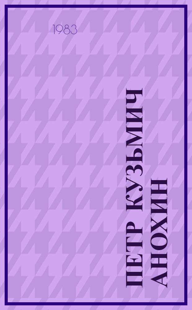 Петр Кузьмич Анохин (1898-1974) : Метод. разраб. и библиогр. указ. для студентов мед. ин-тов по курсу норм. физиологии и истории медицины