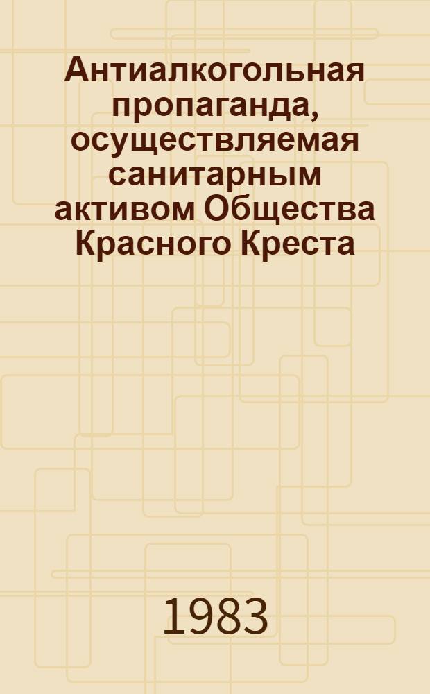 Антиалкогольная пропаганда, осуществляемая санитарным активом Общества Красного Креста : Орг. содерж., формы и методы