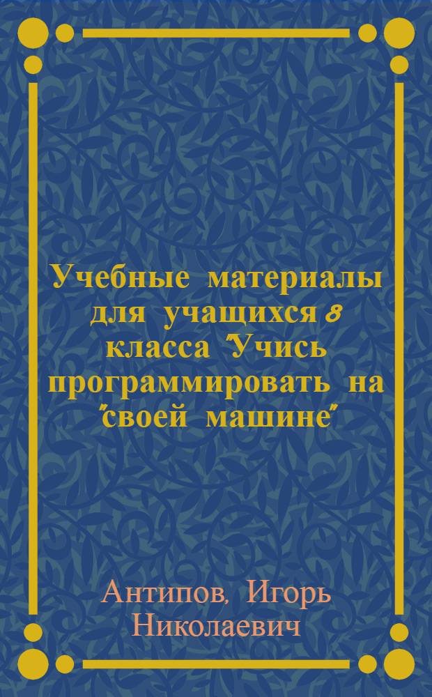 Учебные материалы для учащихся 8 класса "Учись программировать на "своей машине" : (Учеб. модель ЭВМ)