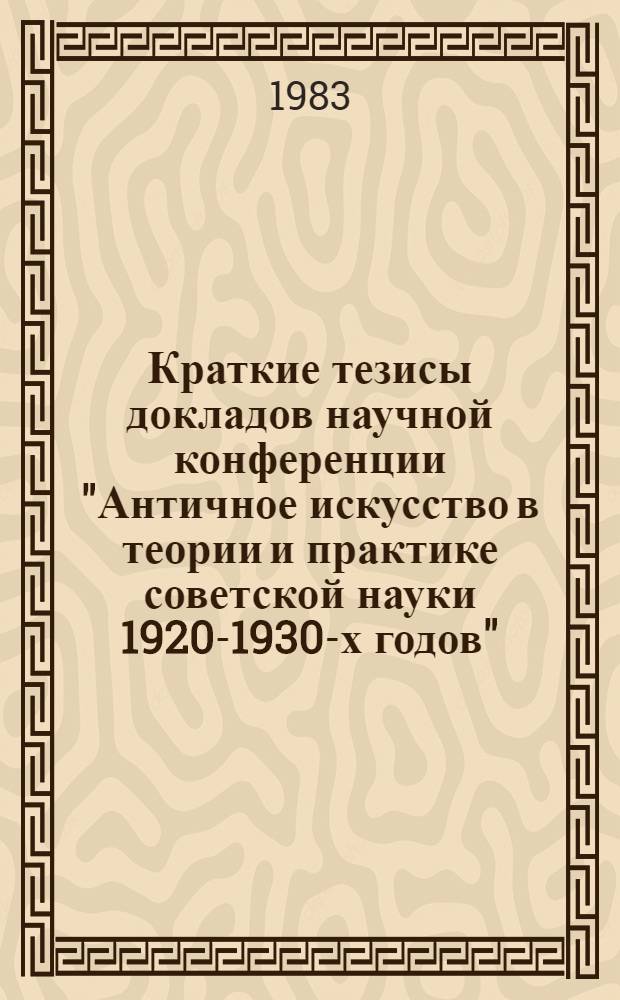Краткие тезисы докладов научной конференции "Античное искусство в теории и практике советской науки 1920-1930-х годов", 16-17 марта 1983 г.