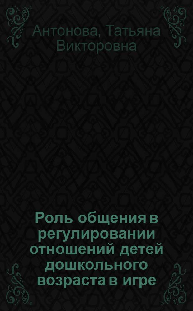 Роль общения в регулировании отношений детей дошкольного возраста в игре : Автореф. дис. на соиск. учен. степ. к. психол. н