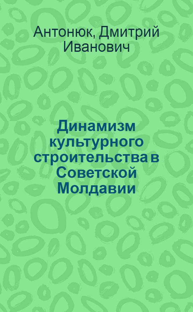 Динамизм культурного строительства в Советской Молдавии : (Опыт парт. руководства)