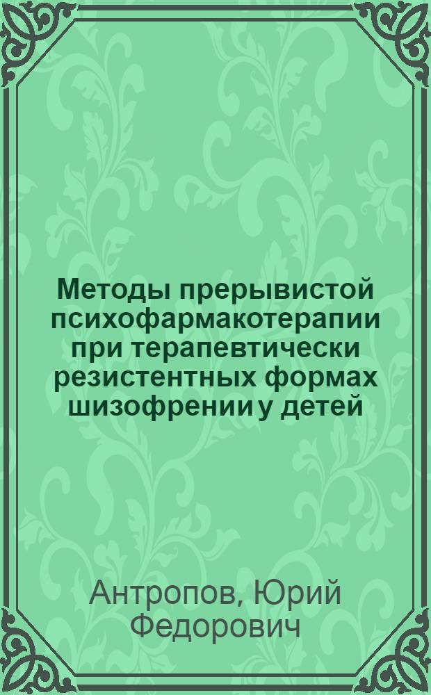 Методы прерывистой психофармакотерапии при терапевтически резистентных формах шизофрении у детей : Автореф. дис. на соиск. учен. степ. канд. мед. наук : (14.00.18)