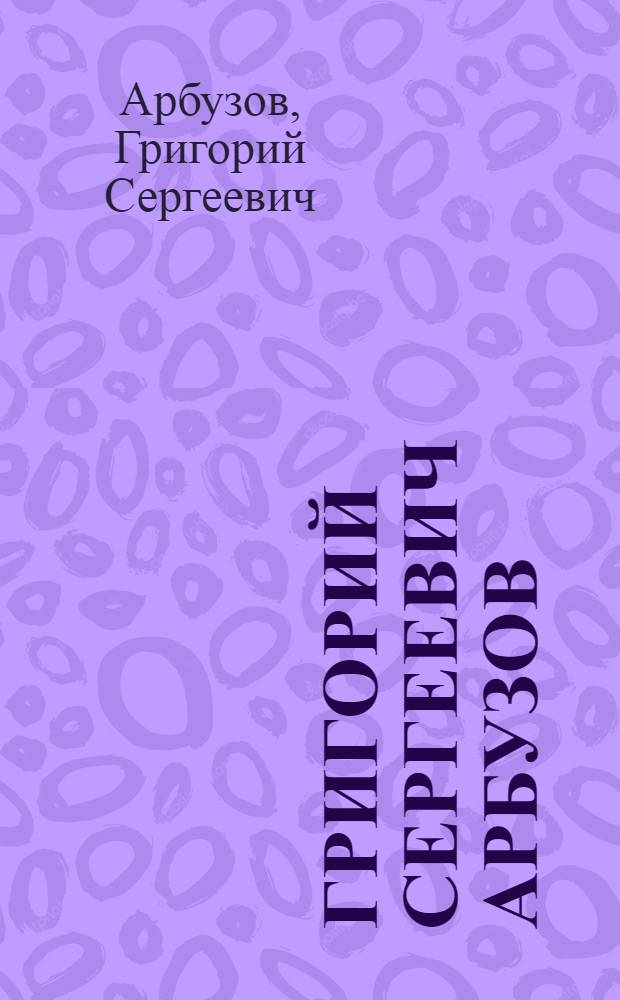 Григорий Сергеевич Арбузов : Выставка произведений : Каталог