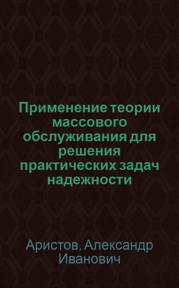 Применение теории массового обслуживания для решения практических задач надежности. Диффузионные модели в теории надежности : В помощь слушателям семинара по надежности и прогрессив. методам контроля качества пром. продукции при Политехн. музее