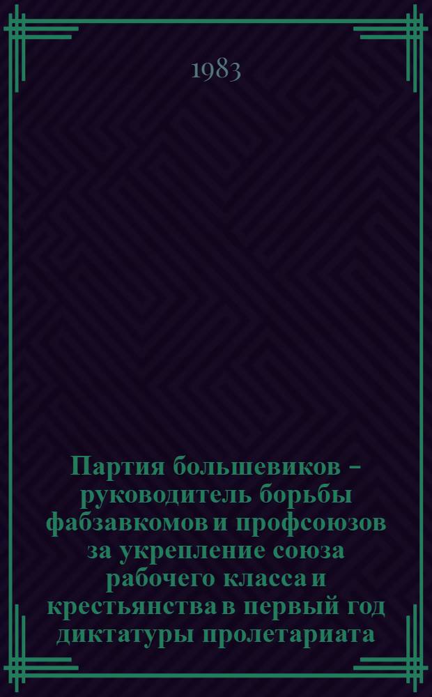 Партия большевиков - руководитель борьбы фабзавкомов и профсоюзов за укрепление союза рабочего класса и крестьянства в первый год диктатуры пролетариата : Автореф. дис. на соиск. учен. степ. канд. ист. наук : (07.00.01)