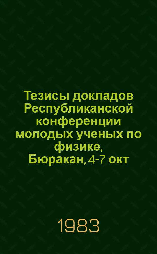 Тезисы докладов Республиканской конференции молодых ученых по физике, Бюракан, 4-7 окт. 1983
