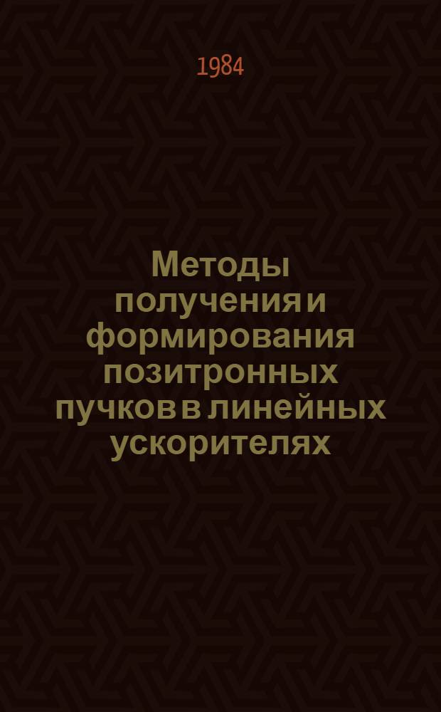 Методы получения и формирования позитронных пучков в линейных ускорителях : Обзор : По данным отеч. и зарубеж. печати за 1962-1983 гг