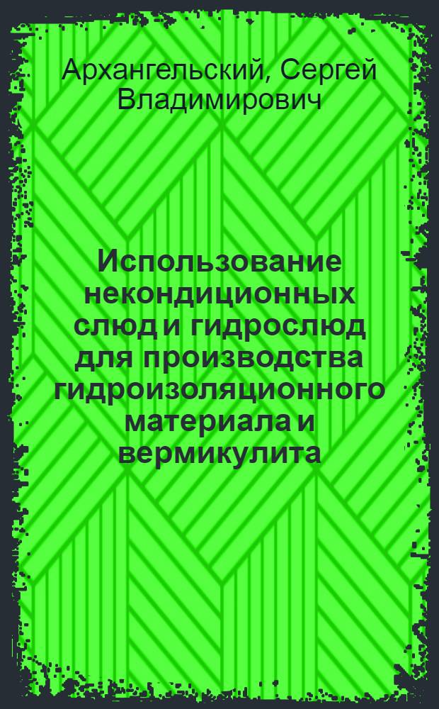 Использование некондиционных слюд и гидрослюд для производства гидроизоляционного материала и вермикулита : Автореф. дис. на соиск. учен. степ. к. т. н