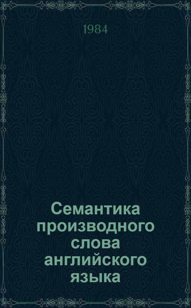 Семантика производного слова английского языка : Учеб. пособие для пед. ин-тов по спец. № 2103 "Иностр. яз."