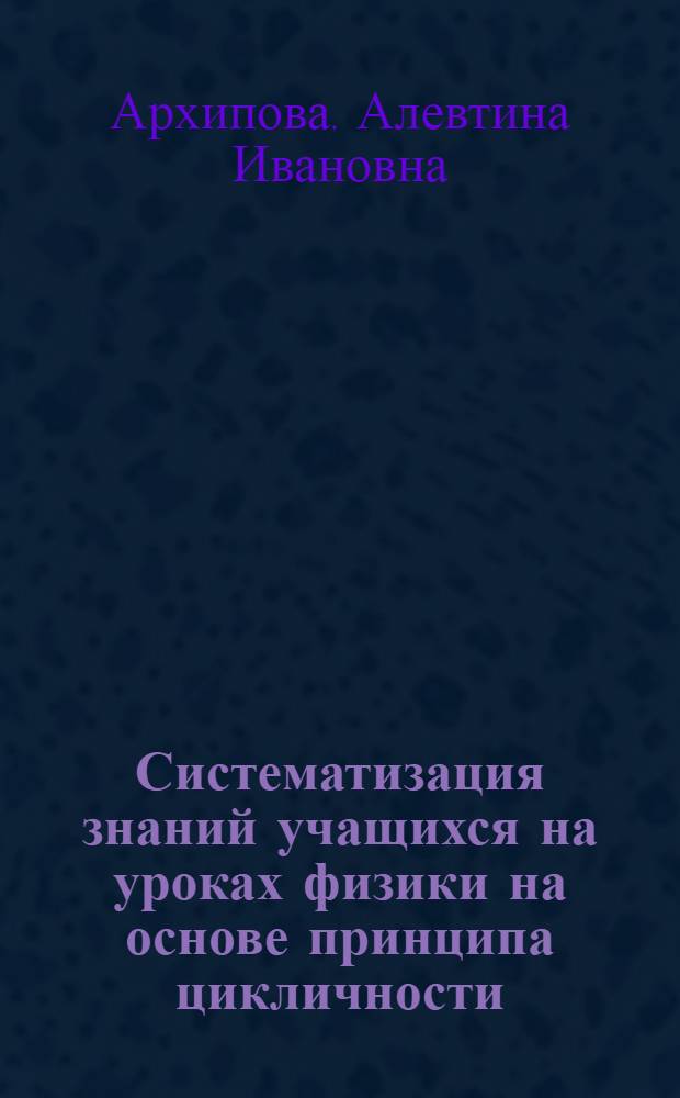Систематизация знаний учащихся на уроках физики на основе принципа цикличности : Автореф. дис. на соиск. учен. степ. канд. пед. наук : (13.00.02)