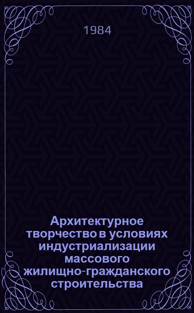 Архитектурное творчество в условиях индустриализации массового жилищно-гражданского строительства : VI пленум правл. СА СССР, Минск, 31 окт. - 1 нояб. 1983 г