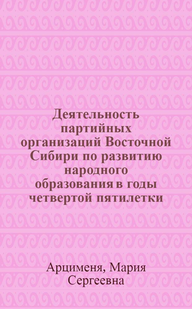 Деятельность партийных организаций Восточной Сибири по развитию народного образования в годы четвертой пятилетки, 1946-1950 гг. : Автореф. дис. на соиск. учен. степ. канд. ист. наук : (07.00.01)