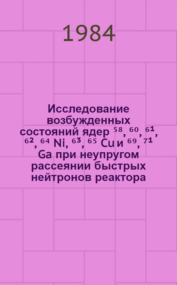 Исследование возбужденных состояний ядер ⁵⁸, ⁶⁰, ⁶¹, ⁶², ⁶⁴ Ni, ⁶³, ⁶⁵ Cu и ⁶⁹, ⁷¹ Ga при неупругом рассеянии быстрых нейтронов реактора : Автореф. дис. на соиск. учен. степ. канд. физ.-мат. наук : (01.04.16)