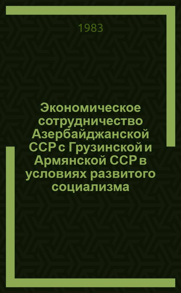 Экономическое сотрудничество Азербайджанской ССР с Грузинской и Армянской ССР в условиях развитого социализма (1966-1975 гг.) : Автореф. дис. на соиск. учен. степ. канд. ист. наук : (07.00.02)