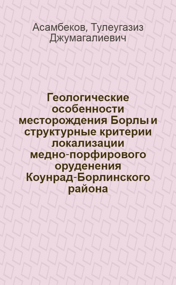 Геологические особенности месторождения Борлы и структурные критерии локализации медно-порфирового оруденения Коунрад-Борлинского района : Автореф. дис. на соиск. учен. степ. к. г.-м. н