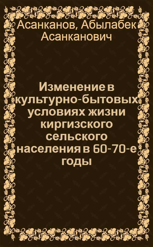 Изменение в культурно-бытовых условиях жизни киргизского сельского населения в 60-70-е годы : Автореф. дис. на соиск. учен. степ. канд. ист. наук : (07.00.07)