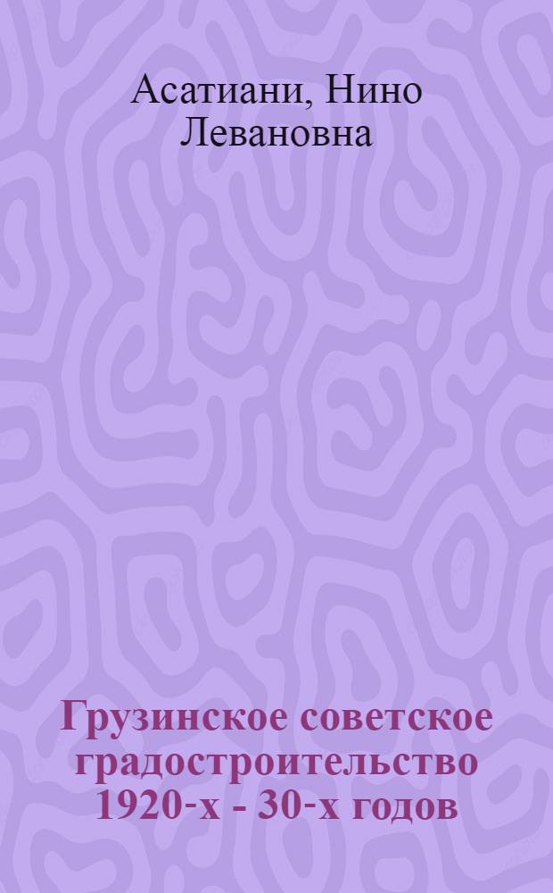 Грузинское советское градостроительство 1920-х - 30-х годов : Автореф. дис. на соиск. учен. степ. канд. искусствоведения : (07.00.12)