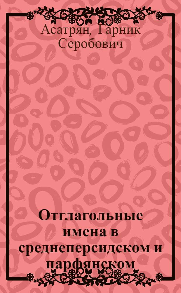 Отглагольные имена в среднеперсидском и парфянском : (На материале турфан. текстов) : Автореф. дис. на соиск. учен. степ. к. филол. н