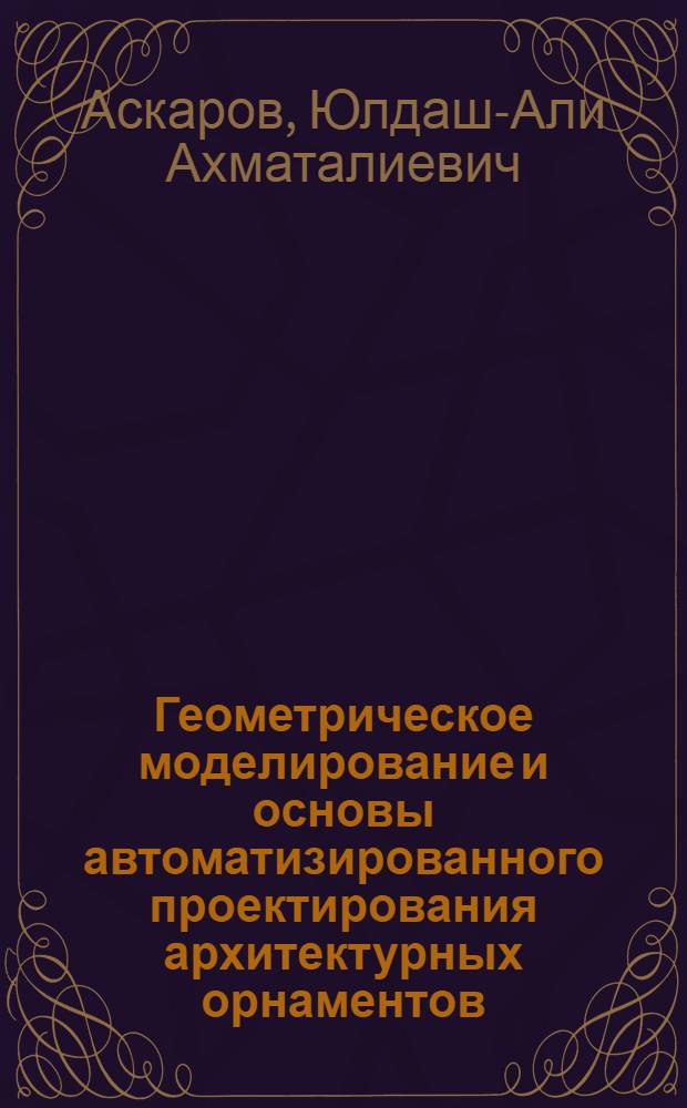Геометрическое моделирование и основы автоматизированного проектирования архитектурных орнаментов : Автореф. дис. на соиск. учен. степ. к. т. н