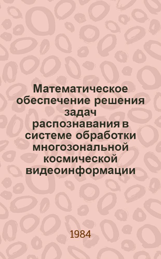 Математическое обеспечение решения задач распознавания в системе обработки многозональной космической видеоинформации : Автореф. дис. на соиск. учен. степ. канд. физ.-мат. наук : (01.01.10; 01.04.12)