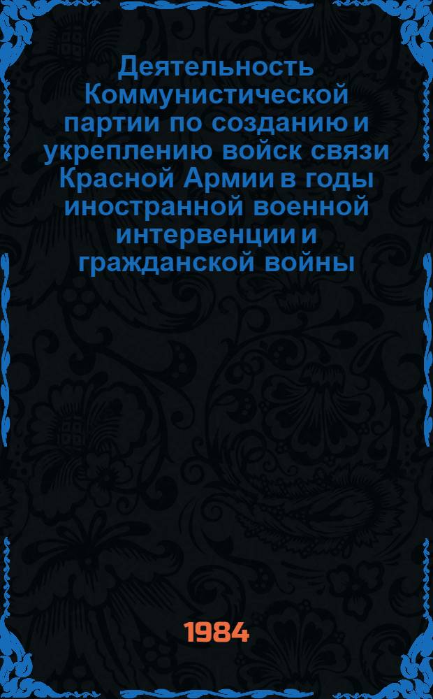 Деятельность Коммунистической партии по созданию и укреплению войск связи Красной Армии в годы иностранной военной интервенции и гражданской войны (1918-1920 гг.) : Автореф. дис. на соиск. учен. степ. канд. ист. наук : (07.00.01)