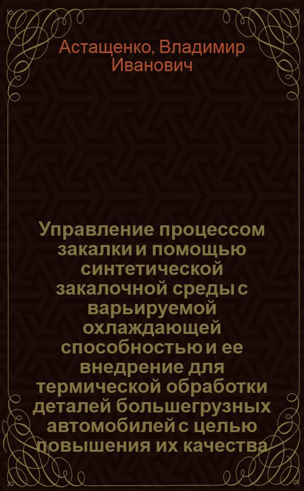 Управление процессом закалки и помощью синтетической закалочной среды с варьируемой охлаждающей способностью и ее внедрение для термической обработки деталей большегрузных автомобилей с целью повышения их качества : Автореф. дис. на соиск. учен. степ. к. т. н