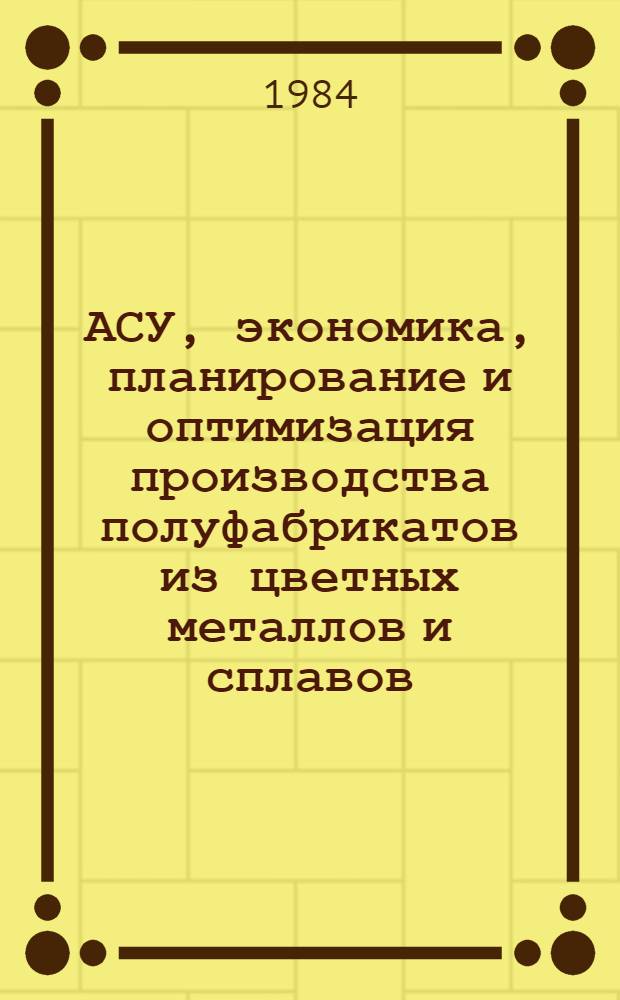АСУ, экономика, планирование и оптимизация производства полуфабрикатов из цветных металлов и сплавов : Сб. науч. тр